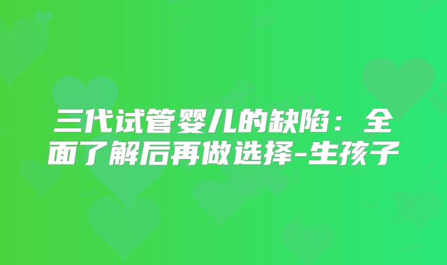 三代试管婴儿的缺陷：全面了解后再做选择-生孩子