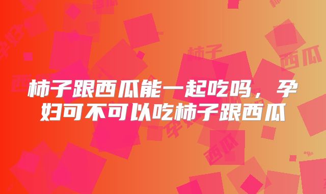 柿子跟西瓜能一起吃吗，孕妇可不可以吃柿子跟西瓜
