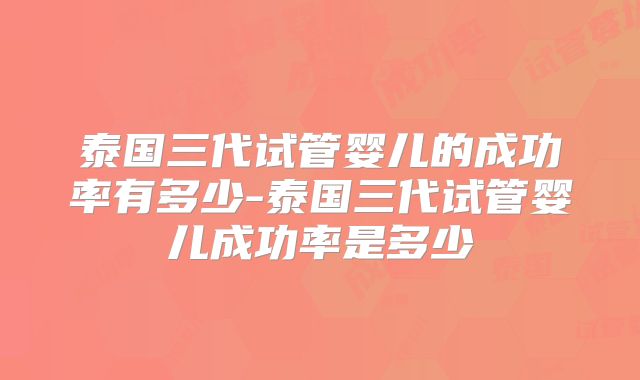 泰国三代试管婴儿的成功率有多少-泰国三代试管婴儿成功率是多少
