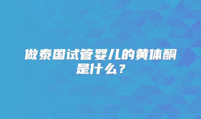 做泰国试管婴儿的黄体酮是什么？