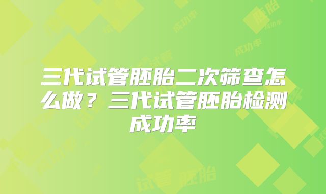 三代试管胚胎二次筛查怎么做?三代试管胚胎检测成功率