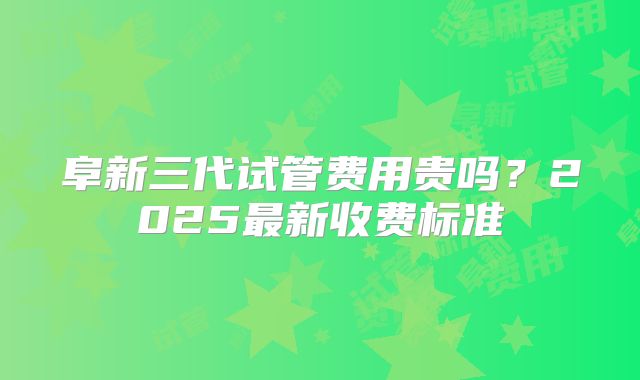 阜新三代试管费用贵吗？2025最新收费标准