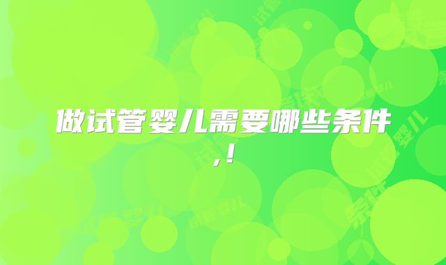 做试管婴儿需要哪些条件,！