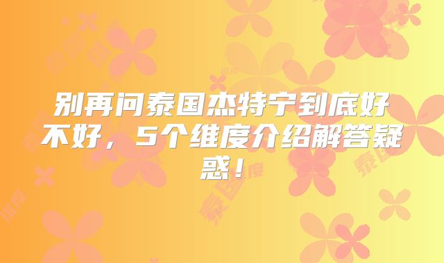 别再问泰国杰特宁到底好不好,5个维度介绍解答疑惑!