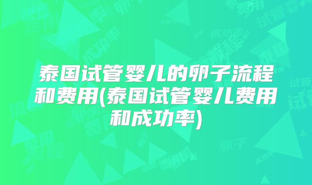 泰国试管婴儿的卵子流程和费用(泰国试管婴儿费用和成功率)