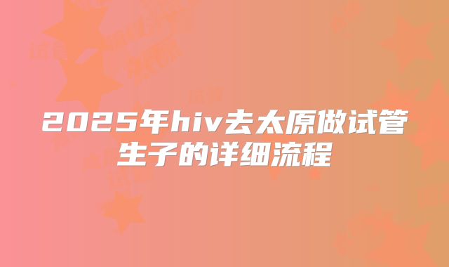 2025年hiv去太原做试管生子的详细流程