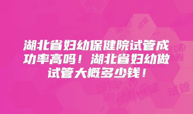湖北省妇幼保健院试管成功率高吗！湖北省妇幼做试管大概多少钱！
