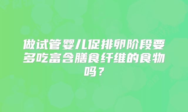 做试管婴儿促排卵阶段要多吃富含膳食纤维的食物吗？