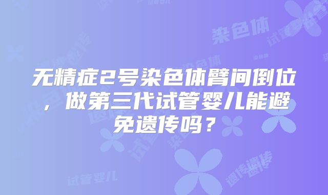 无精症2号染色体臂间倒位,做第三代试管婴儿能避免遗传吗?