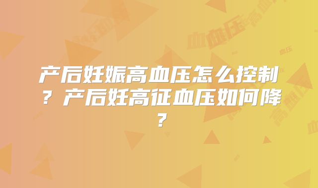 产后妊娠高血压怎么控制?产后妊高征血压如何降?