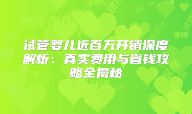 试管婴儿近百万开销深度解析:真实费用与省钱攻略全揭秘