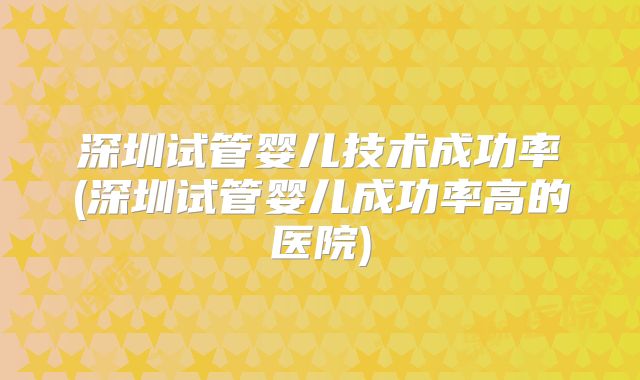 深圳试管婴儿技术成功率(深圳试管婴儿成功率高的医院)