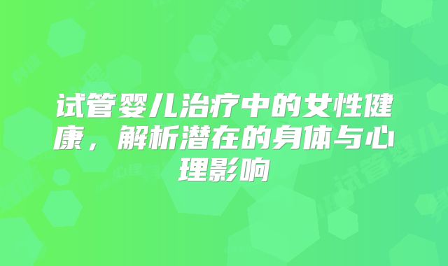 试管婴儿治疗中的女性健康，解析潜在的身体与心理影响