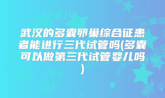 武汉的多囊卵巢综合征患者能进行三代试管吗(多囊可以做第三代试管婴儿吗)