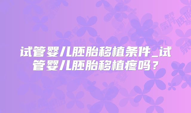 试管婴儿胚胎移植条件_试管婴儿胚胎移植疼吗?