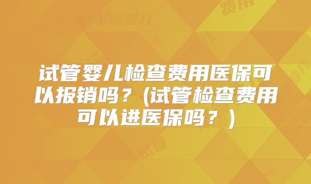 试管婴儿检查费用医保可以报销吗？(试管检查费用可以进医保吗？)