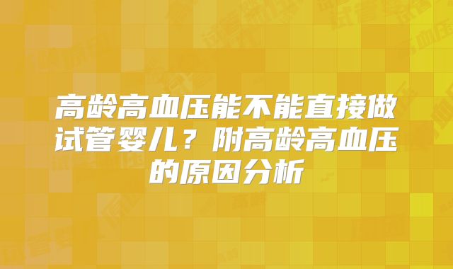 高龄高血压能不能直接做试管婴儿？附高龄高血压的原因分析