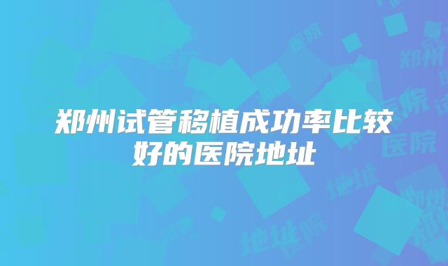 郑州试管移植成功率比较好的医院地址