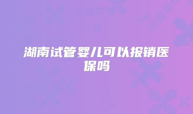 湖南试管婴儿可以报销医保吗