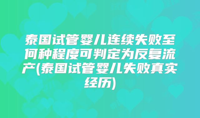 泰国试管婴儿连续失败至何种程度可判定为反复流产(泰国试管婴儿失败真实经历)