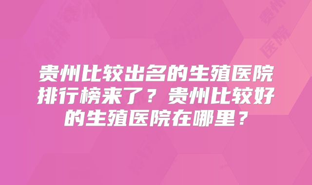 贵州比较出名的生殖医院排行榜来了?贵州比较好的生殖医院在哪里?