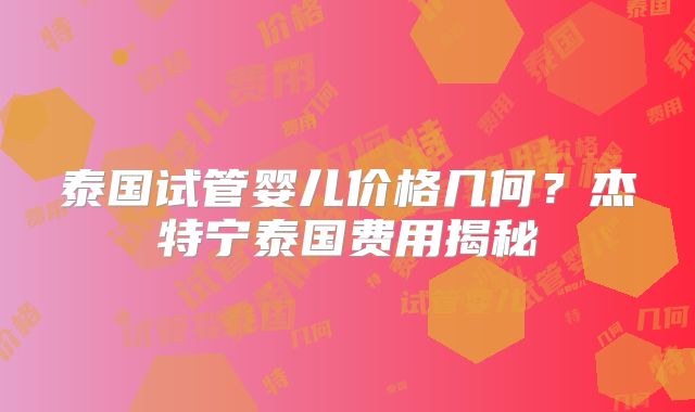 泰国试管婴儿价格几何？杰特宁泰国费用揭秘