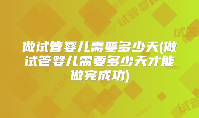 做试管婴儿需要多少天(做试管婴儿需要多少天才能做完成功)