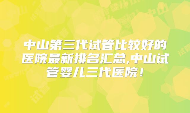 中山第三代试管比较好的医院最新排名汇总,中山试管婴儿三代医院！