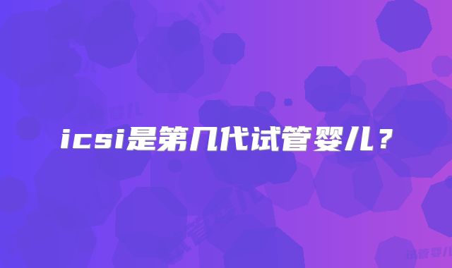 icsi是第几代试管婴儿？