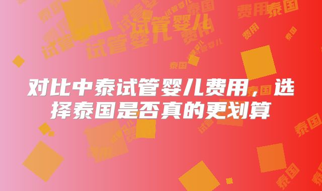 对比中泰试管婴儿费用，选择泰国是否真的更划算