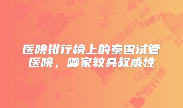 医院排行榜上的泰国试管医院，哪家较具权威性