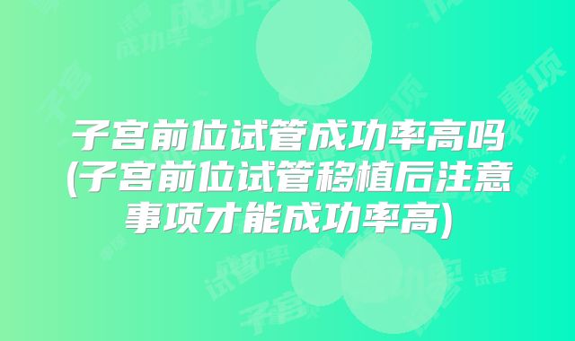 子宫前位试管成功率高吗(子宫前位试管移植后注意事项才能成功率高)