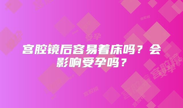 宫腔镜后容易着床吗？会影响受孕吗？