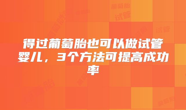 得过葡萄胎也可以做试管婴儿,3个方法可提高成功率