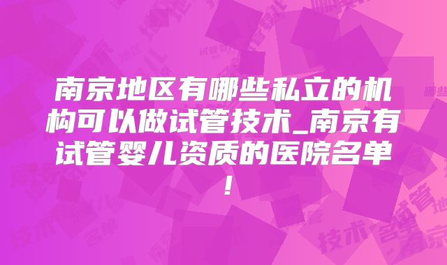 南京地区有哪些私立的机构可以做试管技术_南京有试管婴儿资质的医院名单！