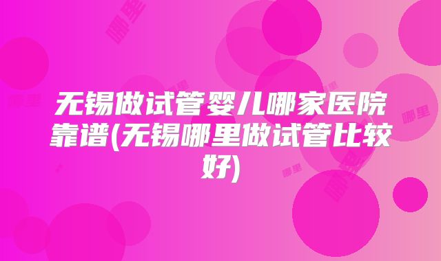 无锡做试管婴儿哪家医院靠谱(无锡哪里做试管比较好)