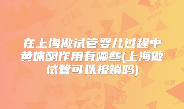 在上海做试管婴儿过程中黄体酮作用有哪些(上海做试管可以报销吗)