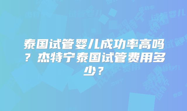 泰国试管婴儿成功率高吗?杰特宁泰国试管费用多少?