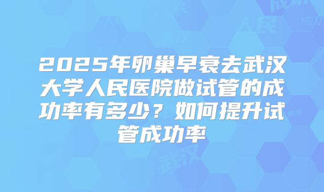 2025年卵巢早衰去武汉大学人民医院做试管的成功率有多少?如何提升试管成功率