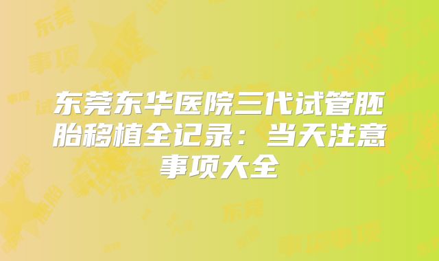 东莞东华医院三代试管胚胎移植全记录：当天注意事项大全
