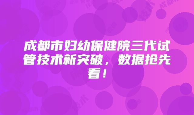 成都市妇幼保健院三代试管技术新突破,数据抢先看!