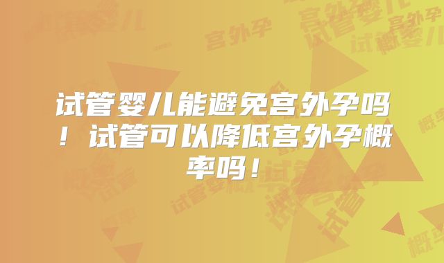 试管婴儿能避免宫外孕吗！试管可以降低宫外孕概率吗！
