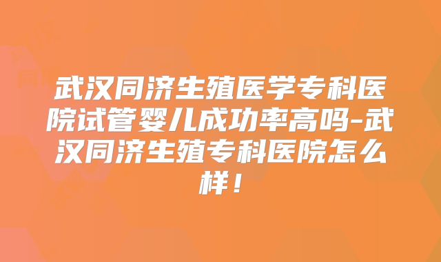 武汉同济生殖医学专科医院试管婴儿成功率高吗-武汉同济生殖专科医院怎么样!