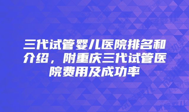 三代试管婴儿医院排名和介绍，附重庆三代试管医院费用及成功率