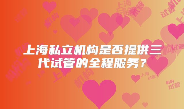 上海私立机构是否提供三代试管的全程服务?
