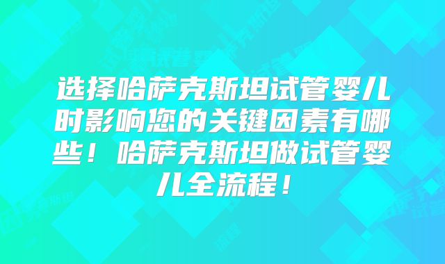 选择哈萨克斯坦试管婴儿时影响您的关键因素有哪些!哈萨克斯坦做试管婴儿全流程!