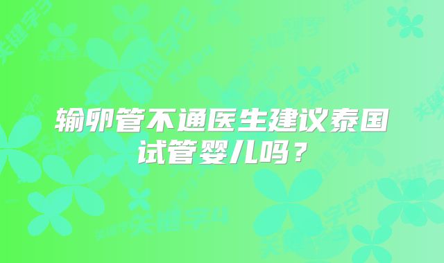 输卵管不通医生建议泰国试管婴儿吗?