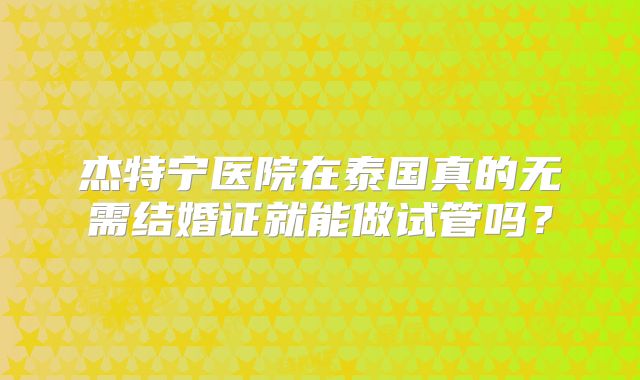 杰特宁医院在泰国真的无需结婚证就能做试管吗?