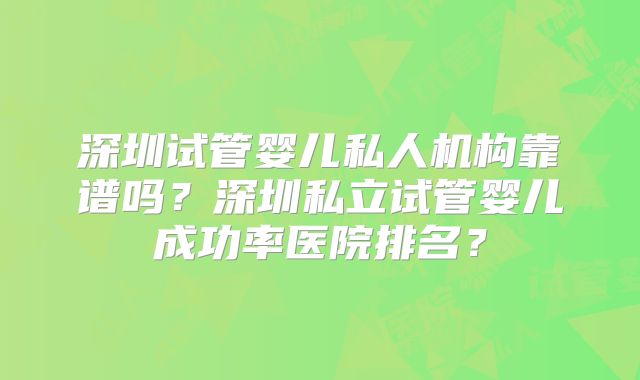 深圳试管婴儿私人机构靠谱吗?深圳私立试管婴儿成功率医院排名?