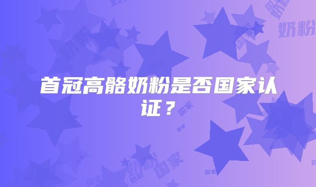 首冠高骼奶粉是否国家认证?